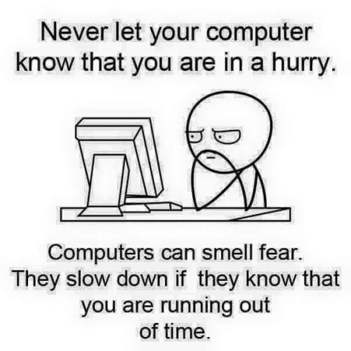 Never let your computer know that you are in a hurry. Computers can smell fear. 